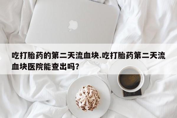 流产药购买方式吃打胎药的第二天流血块.吃打胎药第二天流血块医院能查出吗？