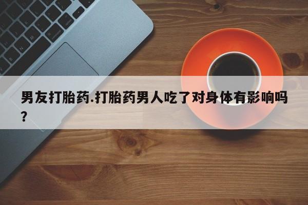 流产药购买方式男友打胎药.打胎药男人吃了对身体有影响吗？