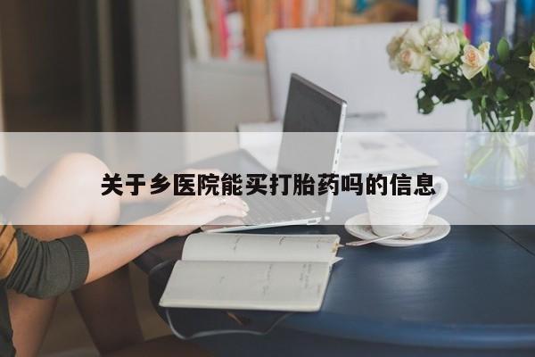 流产药购买方式关于乡医院能买打胎药吗的信息