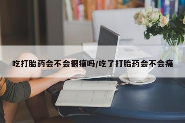 流产药购买方式吃打胎药会不会很痛吗/吃了打胎药会不会痛