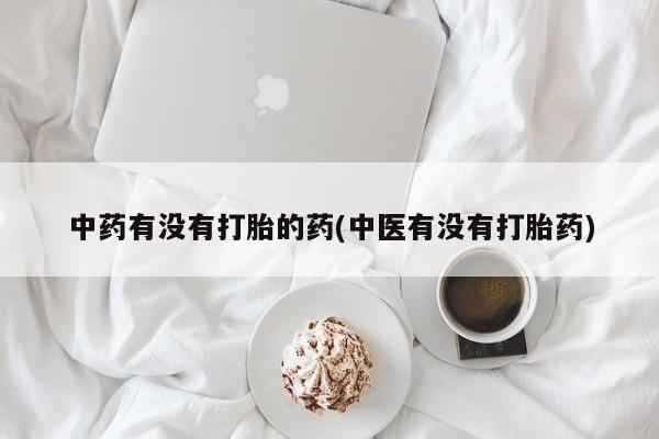 流产药购买方式中药有没有打胎的药(中医有没有打胎药)