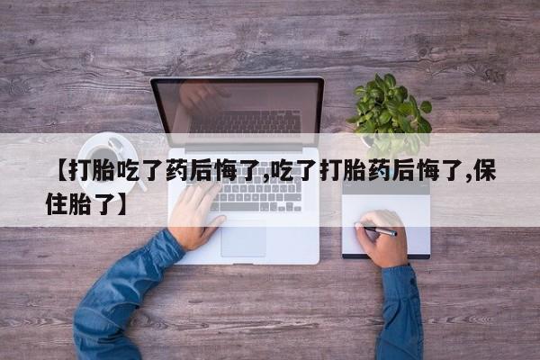 流产药购买方式【打胎吃了药后悔了,吃了打胎药后悔了,保住胎了】