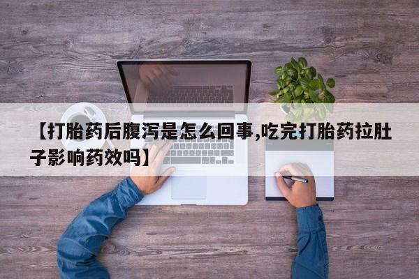 流产药购买方式【打胎药后腹泻是怎么回事,吃完打胎药拉肚子影响药效吗】