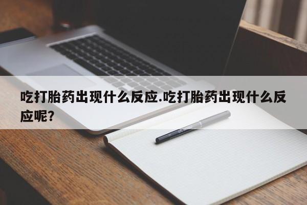 流产药购买方式吃打胎药出现什么反应.吃打胎药出现什么反应呢？