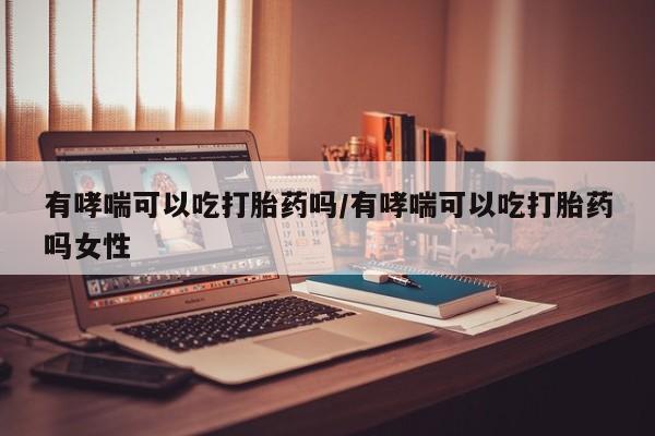 流产药购买方式有哮喘可以吃打胎药吗/有哮喘可以吃打胎药吗女性