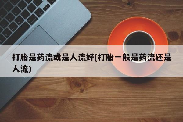 流产药购买方式打胎是药流或是人流好(打胎一般是药流还是人流)