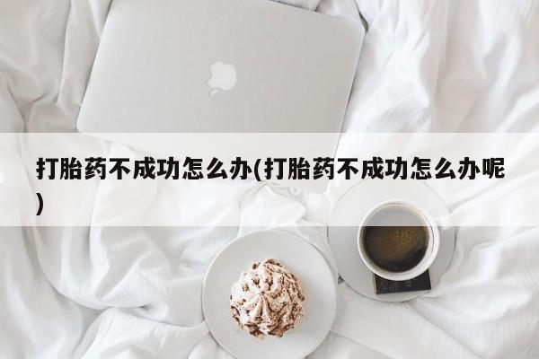 流产药购买方式打胎药不成功怎么办(打胎药不成功怎么办呢)