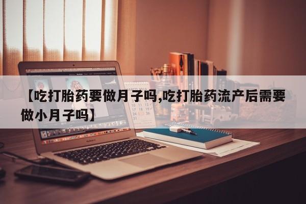 流产药购买方式【吃打胎药要做月子吗,吃打胎药流产后需要做小月子吗】