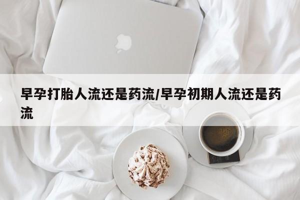 流产药购买方式早孕打胎人流还是药流/早孕初期人流还是药流