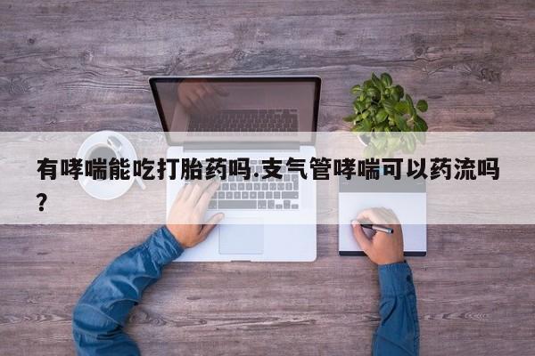 流产药购买方式有哮喘能吃打胎药吗.支气管哮喘可以药流吗？