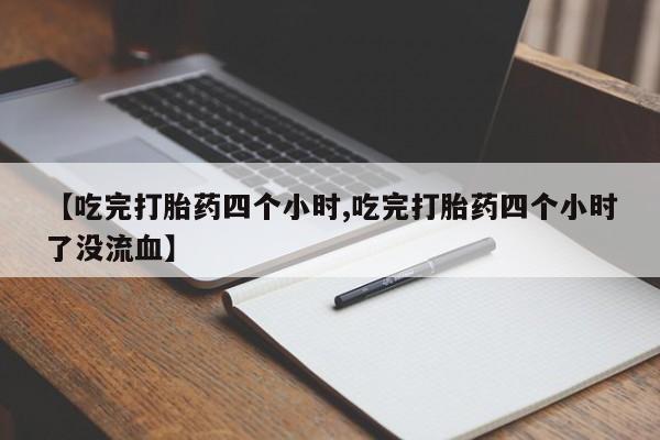 流产药购买方式【吃完打胎药四个小时,吃完打胎药四个小时了没流血】