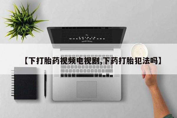 流产药购买方式【下打胎药视频电视剧,下药打胎犯法吗】