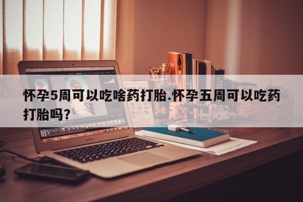 流产药购买方式怀孕5周可以吃啥药打胎.怀孕五周可以吃药打胎吗？