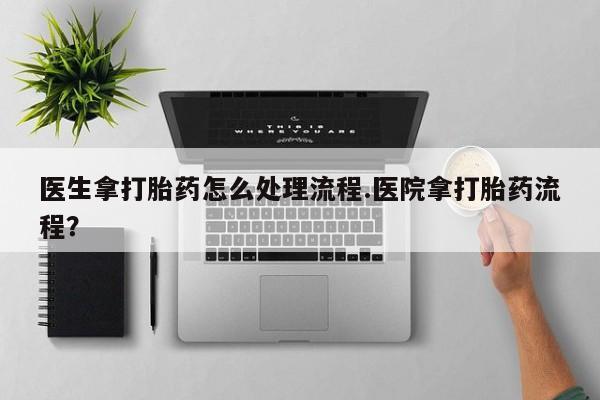 流产药购买方式医生拿打胎药怎么处理流程.医院拿打胎药流程？