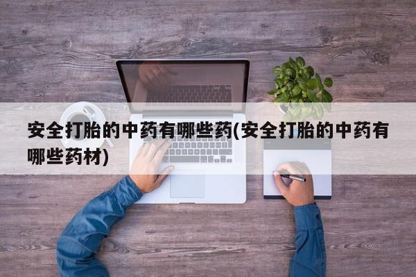 流产药购买方式安全打胎的中药有哪些药(安全打胎的中药有哪些药材)
