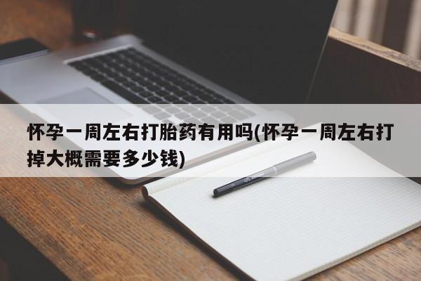 流产药购买方式怀孕一周左右打胎药有用吗(怀孕一周左右打掉大概需要多少钱)