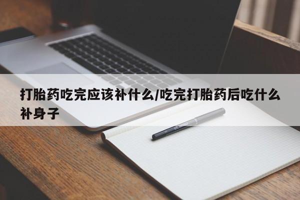 流产药购买方式打胎药吃完应该补什么/吃完打胎药后吃什么补身子