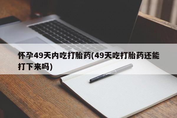 流产药购买方式怀孕49天内吃打胎药(49天吃打胎药还能打下来吗)