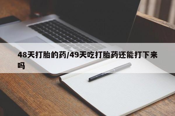 流产药购买方式48天打胎的药/49天吃打胎药还能打下来吗