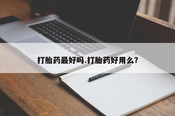流产药购买方式打胎药最好吗.打胎药好用么？