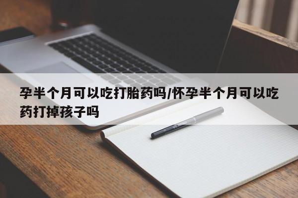 流产药购买方式孕半个月可以吃打胎药吗/怀孕半个月可以吃药打掉孩子吗
