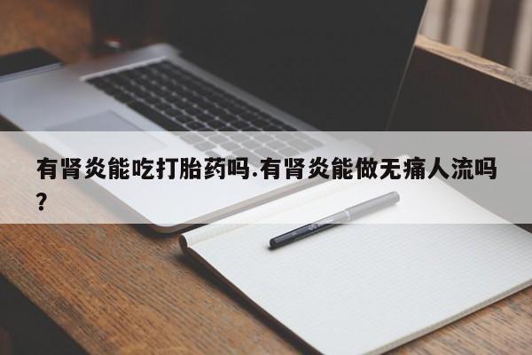 流产药购买方式有肾炎能吃打胎药吗.有肾炎能做无痛人流吗？