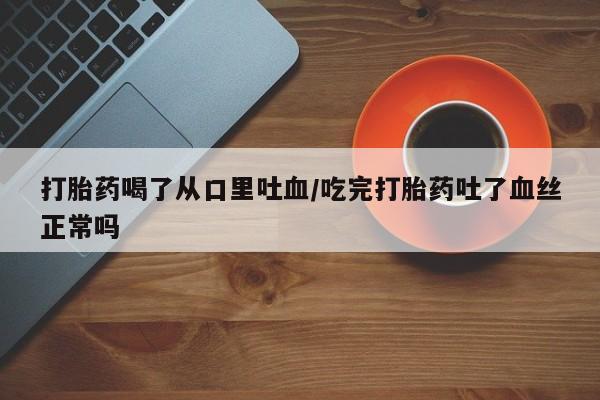流产药购买方式打胎药喝了从口里吐血/吃完打胎药吐了血丝正常吗