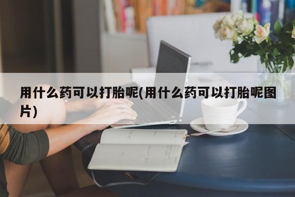 流产药购买方式用什么药可以打胎呢(用什么药可以打胎呢图片)