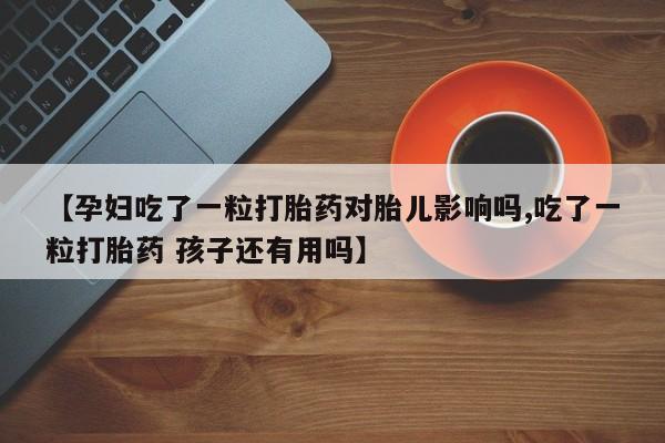 流产药购买方式【孕妇吃了一粒打胎药对胎儿影响吗,吃了一粒打胎药 孩子还有用吗】