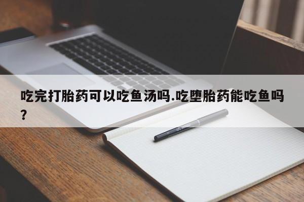 流产药购买方式吃完打胎药可以吃鱼汤吗.吃堕胎药能吃鱼吗？
