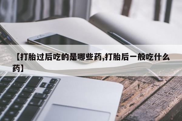 流产药购买方式【打胎过后吃的是哪些药,打胎后一般吃什么药】