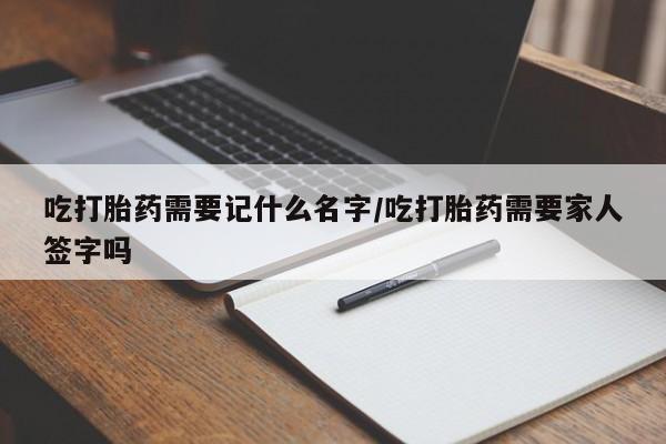 流产药购买方式吃打胎药需要记什么名字/吃打胎药需要家人签字吗