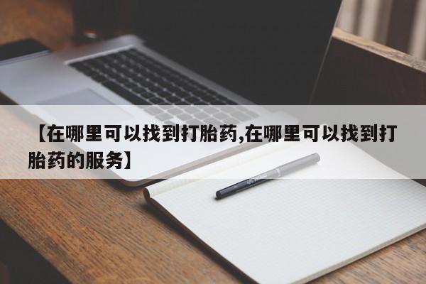 流产药购买方式【在哪里可以找到打胎药,在哪里可以找到打胎药的服务】
