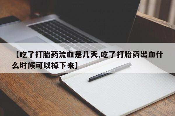 流产药购买方式【吃了打胎药流血是几天,吃了打胎药出血什么时候可以掉下来】