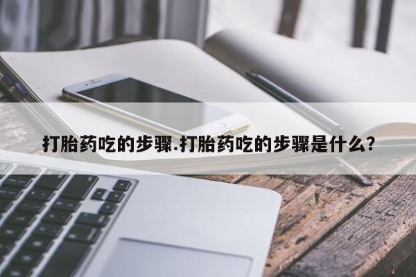 流产药购买方式打胎药吃的步骤.打胎药吃的步骤是什么？