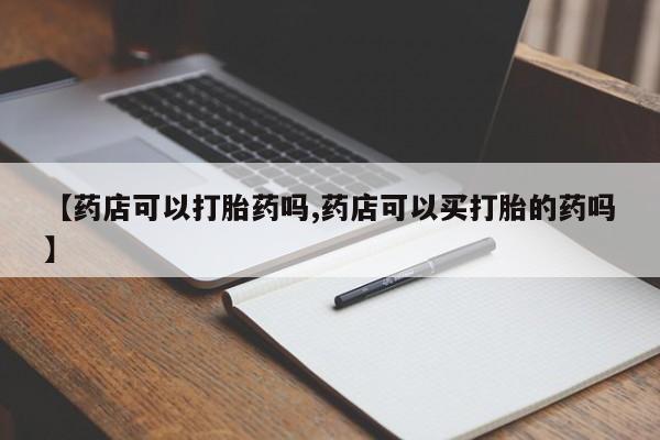 流产药购买方式【药店可以打胎药吗,药店可以买打胎的药吗】