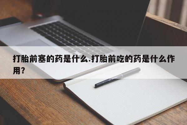 流产药购买方式打胎前塞的药是什么.打胎前吃的药是什么作用？