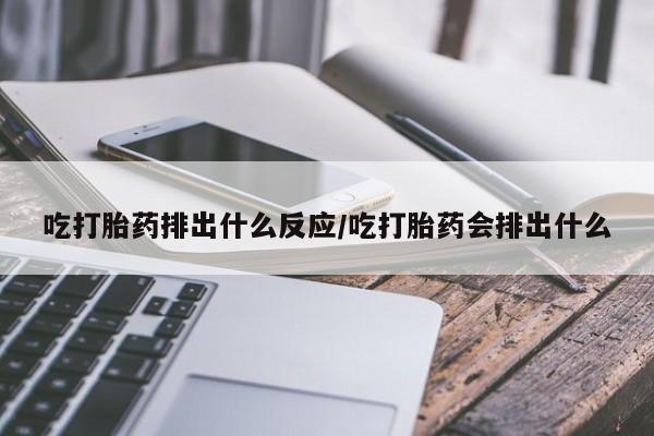 流产药购买方式吃打胎药排出什么反应/吃打胎药会排出什么