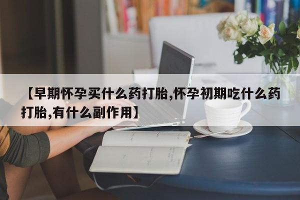 流产药购买方式【早期怀孕买什么药打胎,怀孕初期吃什么药打胎,有什么副作用】